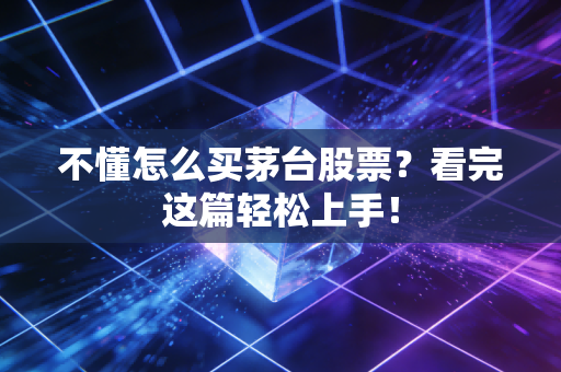 不懂怎么买茅台股票？看完这篇轻松上手！