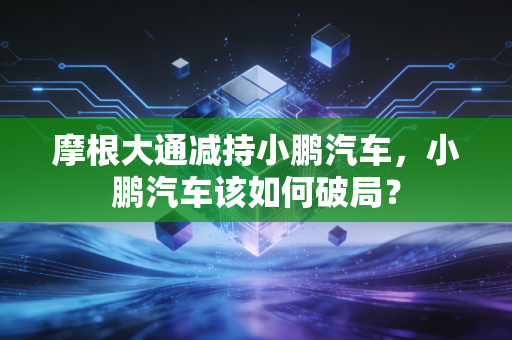 摩根大通减持小鹏汽车，小鹏汽车该如何破局？