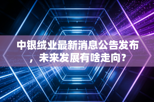 中银绒业最新消息公告发布，未来发展有啥走向？