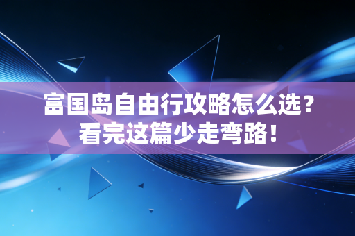 富国岛自由行攻略怎么选？看完这篇少走弯路！