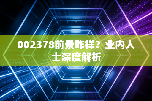 002378前景咋样？业内人士深度解析