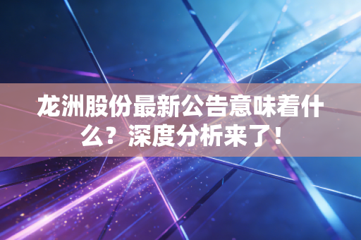 龙洲股份最新公告意味着什么？深度分析来了！