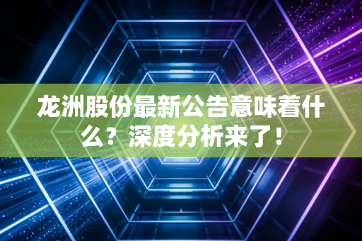 龙洲股份最新公告意味着什么？深度分析来了！