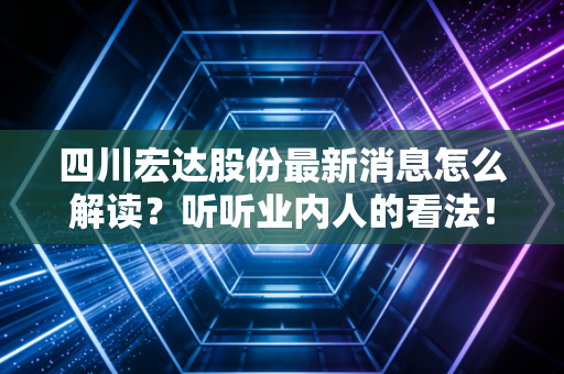 四川宏达股份最新消息怎么解读？听听业内人的看法！