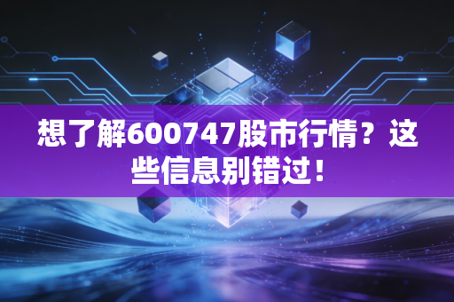 想了解600747股市行情？这些信息别错过！