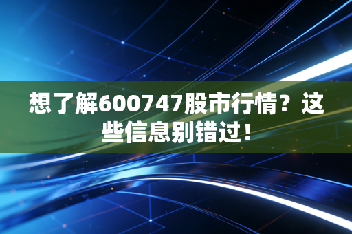 想了解600747股市行情？这些信息别错过！