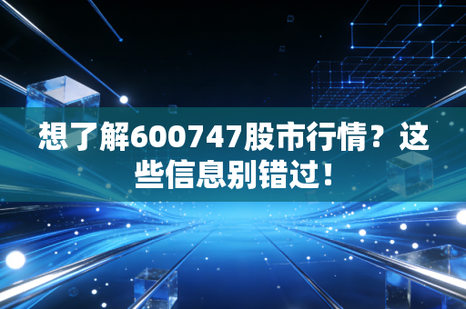 想了解600747股市行情？这些信息别错过！