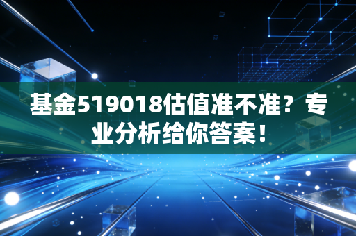 基金519018估值准不准？专业分析给你答案！