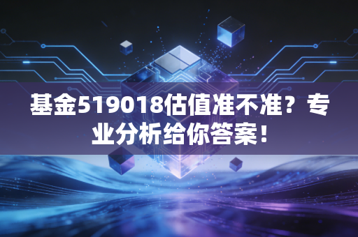 基金519018估值准不准？专业分析给你答案！
