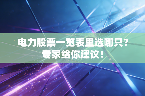 电力股票一览表里选哪只？专家给你建议！
