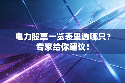 电力股票一览表里选哪只？专家给你建议！