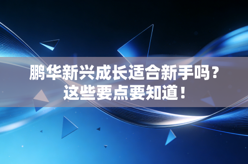 鹏华新兴成长适合新手吗？这些要点要知道！