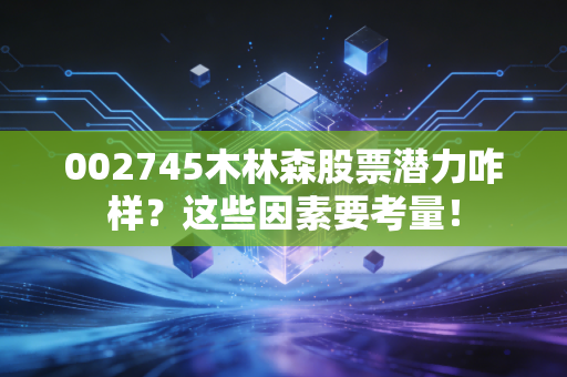 002745木林森股票潜力咋样？这些因素要考量！