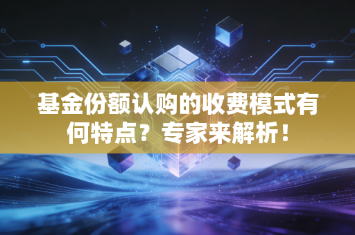 基金份额认购的收费模式有何特点？专家来解析！