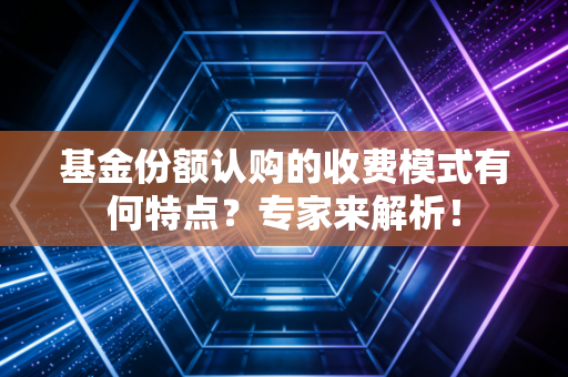 基金份额认购的收费模式有何特点？专家来解析！