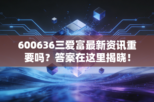600636三爱富最新资讯重要吗？答案在这里揭晓！