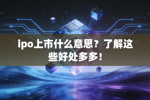 ipo上市什么意思？了解这些好处多多！