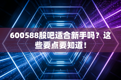 600588股吧适合新手吗？这些要点要知道！