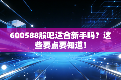 600588股吧适合新手吗？这些要点要知道！