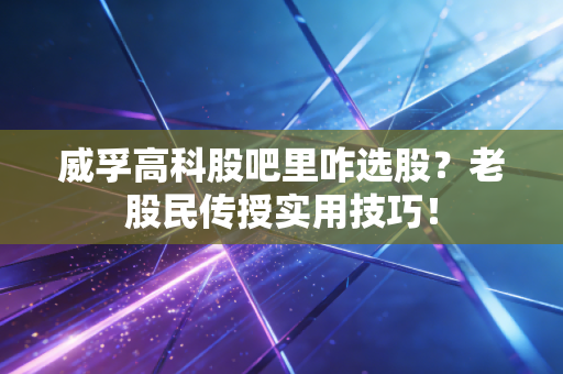 威孚高科股吧里咋选股？老股民传授实用技巧！
