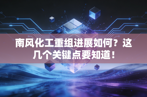 南风化工重组进展如何？这几个关键点要知道！
