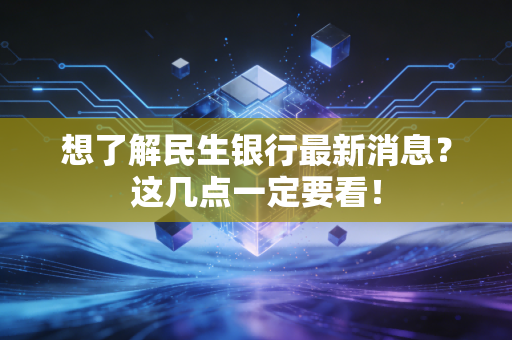 想了解民生银行最新消息？这几点一定要看！