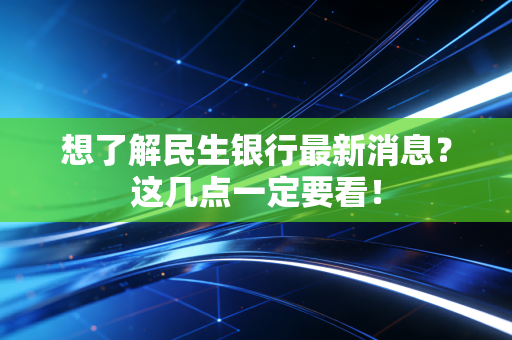想了解民生银行最新消息？这几点一定要看！