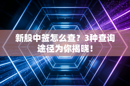 新股中签怎么查？3种查询途径为你揭晓！