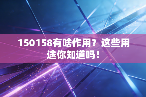 150158有啥作用？这些用途你知道吗！
