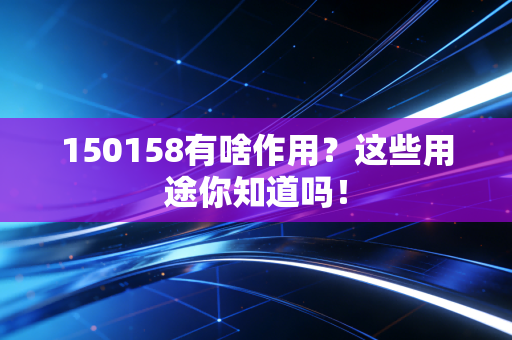 150158有啥作用？这些用途你知道吗！