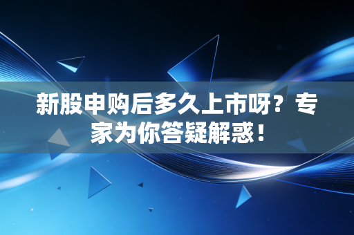 新股申购后多久上市呀？专家为你答疑解惑！