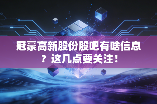 冠豪高新股份股吧有啥信息？这几点要关注！