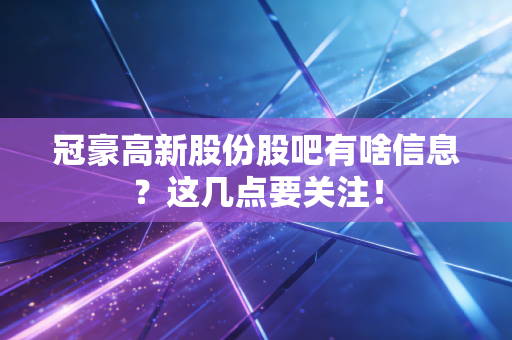 冠豪高新股份股吧有啥信息？这几点要关注！
