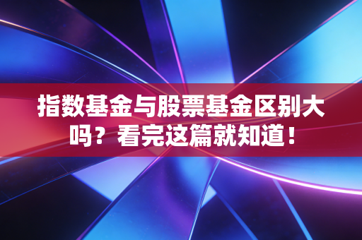 指数基金与股票基金区别大吗？看完这篇就知道！