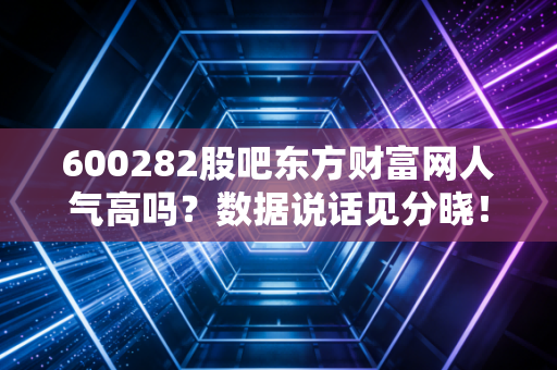 600282股吧东方财富网人气高吗？数据说话见分晓！