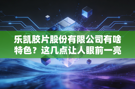 乐凯胶片股份有限公司有啥特色？这几点让人眼前一亮！