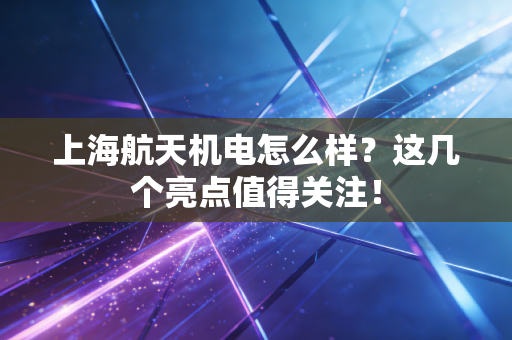 上海航天机电怎么样？这几个亮点值得关注！