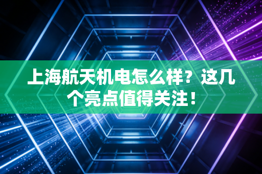 上海航天机电怎么样？这几个亮点值得关注！