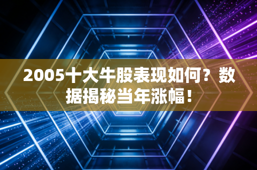 2005十大牛股表现如何？数据揭秘当年涨幅！