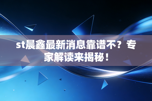 st晨鑫最新消息靠谱不？专家解读来揭秘！