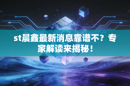 st晨鑫最新消息靠谱不？专家解读来揭秘！