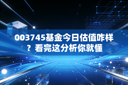 003745基金今日估值咋样？看完这分析你就懂
