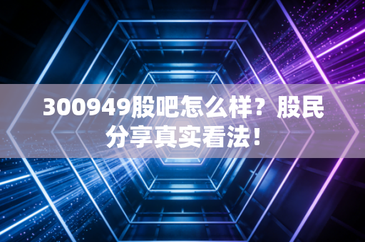 300949股吧怎么样？股民分享真实看法！