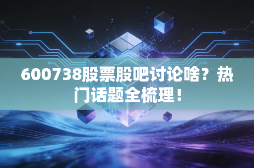 600738股票股吧讨论啥？热门话题全梳理！