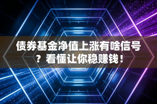 债券基金净值上涨有啥信号？看懂让你稳赚钱！