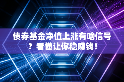 债券基金净值上涨有啥信号？看懂让你稳赚钱！