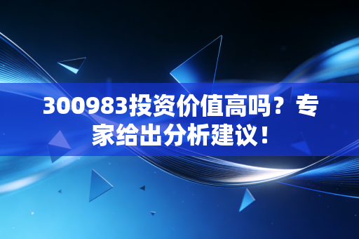 300983投资价值高吗？专家给出分析建议！