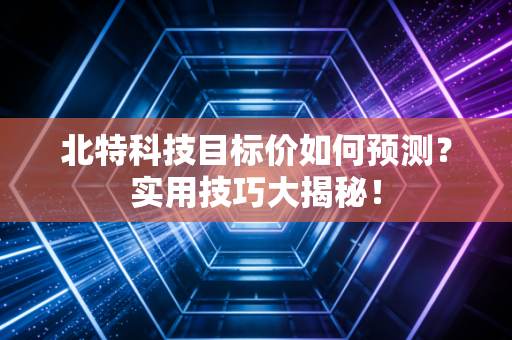 北特科技目标价如何预测？实用技巧大揭秘！