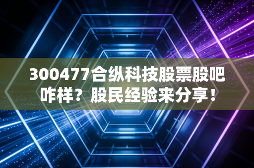 300477合纵科技股票股吧咋样？股民经验来分享！