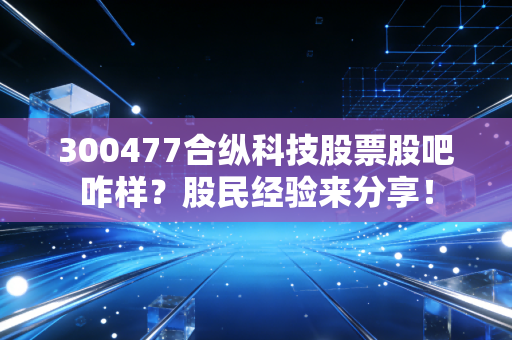 300477合纵科技股票股吧咋样？股民经验来分享！